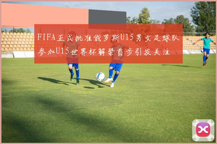 FIFA正式批准俄罗斯U15男女足球队参加U15世界杯解禁首步引发关注