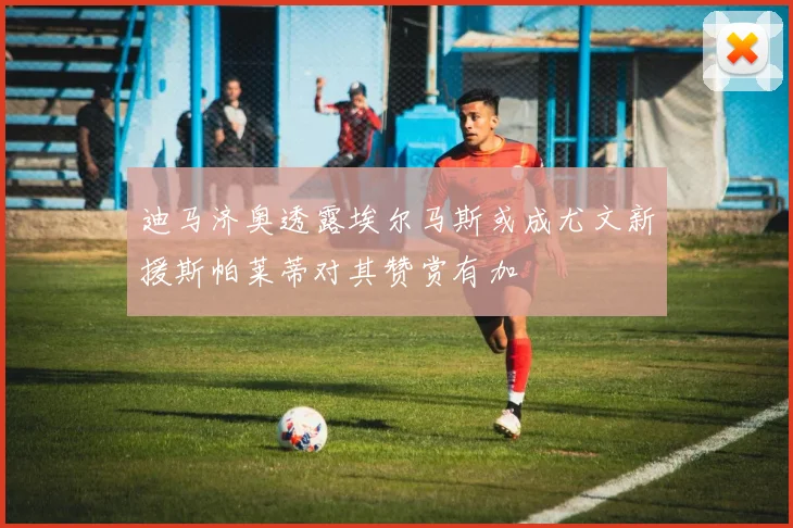 迪马济奥透露埃尔马斯或成尤文新援斯帕莱蒂对其赞赏有加
