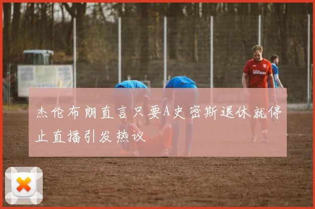 杰伦布朗直言只要A史密斯退休就停止直播引发热议
