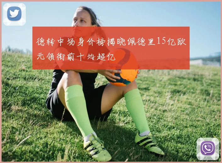 德转中场身价榜揭晓佩德里15亿欧元领衔前十均超亿