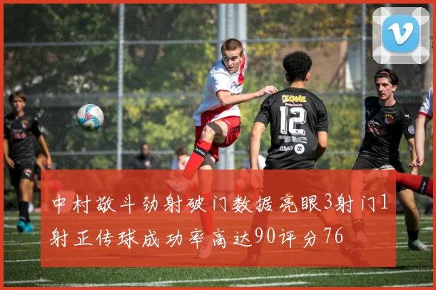 中村敬斗劲射破门数据亮眼3射门1射正传球成功率高达90评分76