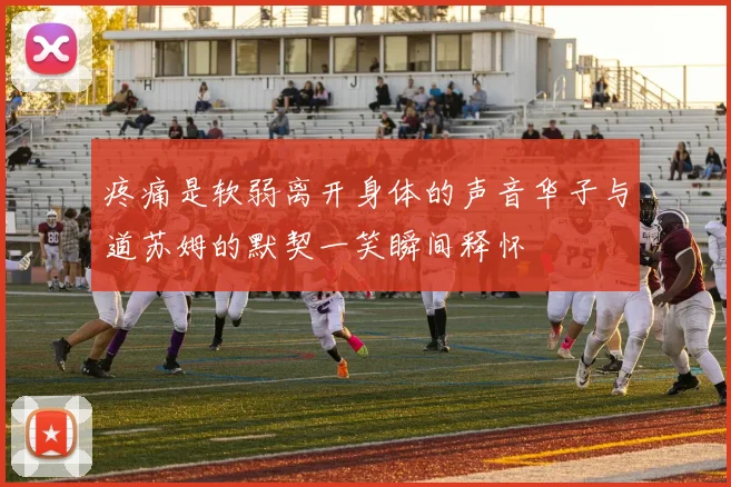 疼痛是软弱离开身体的声音华子与道苏姆的默契一笑瞬间释怀