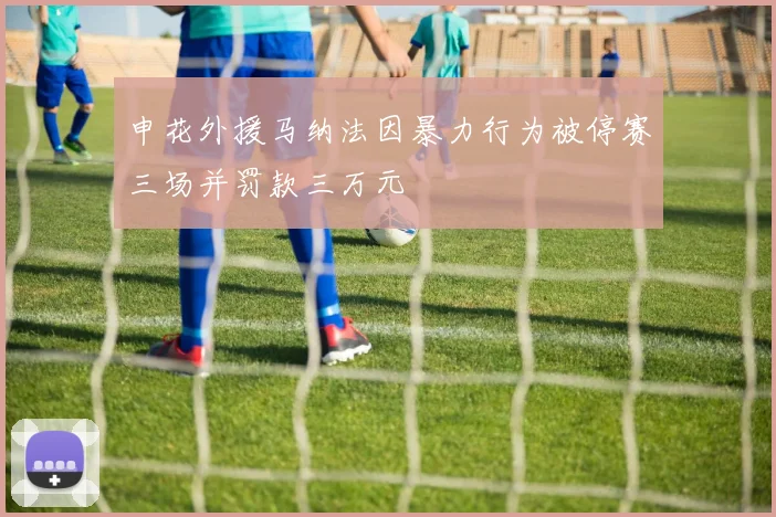 申花外援马纳法因暴力行为被停赛三场并罚款三万元