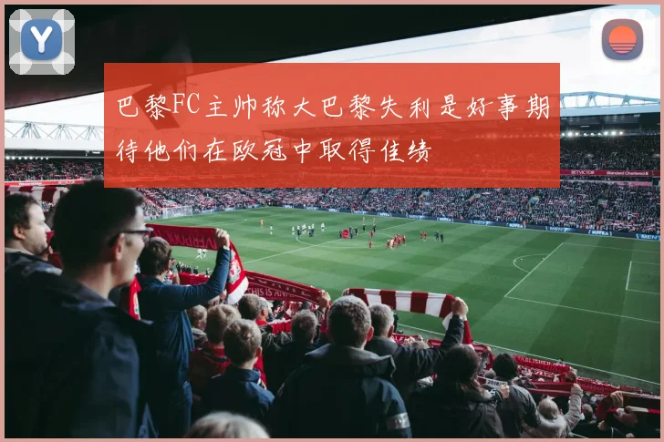 巴黎FC主帅称大巴黎失利是好事期待他们在欧冠中取得佳绩