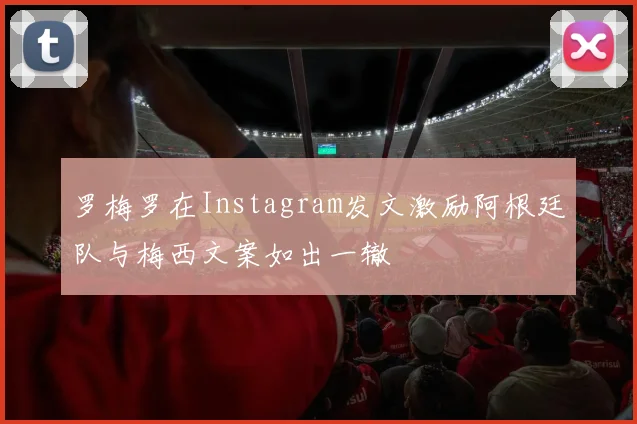罗梅罗在Instagram发文激励阿根廷队与梅西文案如出一辙