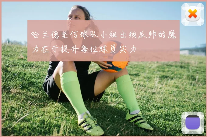 哈兰德坚信球队小组出线瓜帅的魔力在于提升每位球员实力
