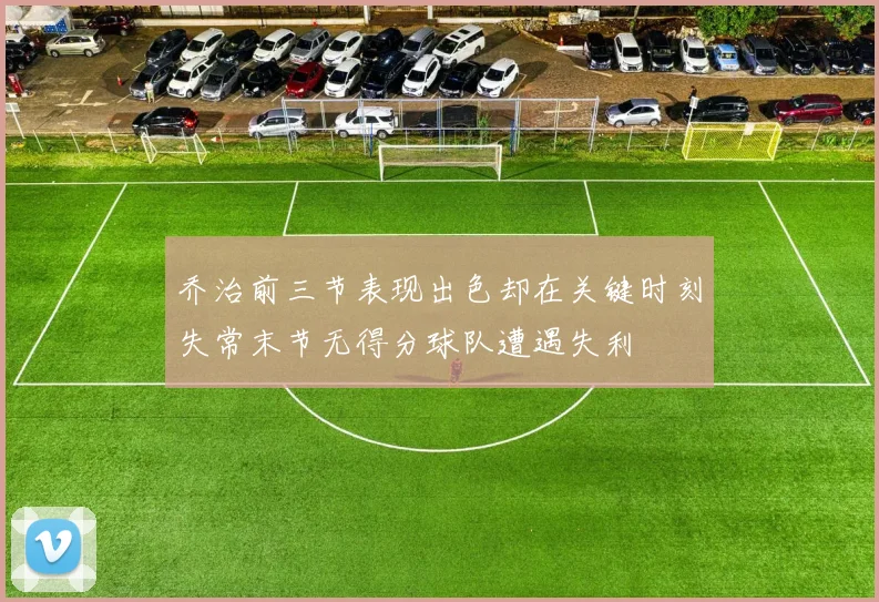 乔治前三节表现出色却在关键时刻失常末节无得分球队遭遇失利
