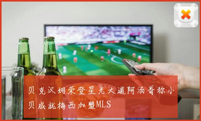 贝克汉姆荣登星光大道阿汤哥称小贝成就梅西加盟MLS