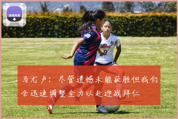 马尤卢：尽管遗憾未能获胜但我们会迅速调整全力以赴迎战拜仁