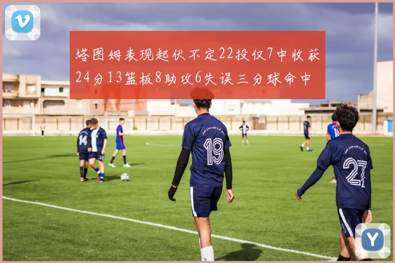塔图姆表现起伏不定22投仅7中收获24分13篮板8助攻6失误三分球命中率低迷