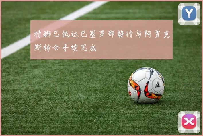 特狮已抵达巴塞罗那静待与阿贾克斯转会手续完成