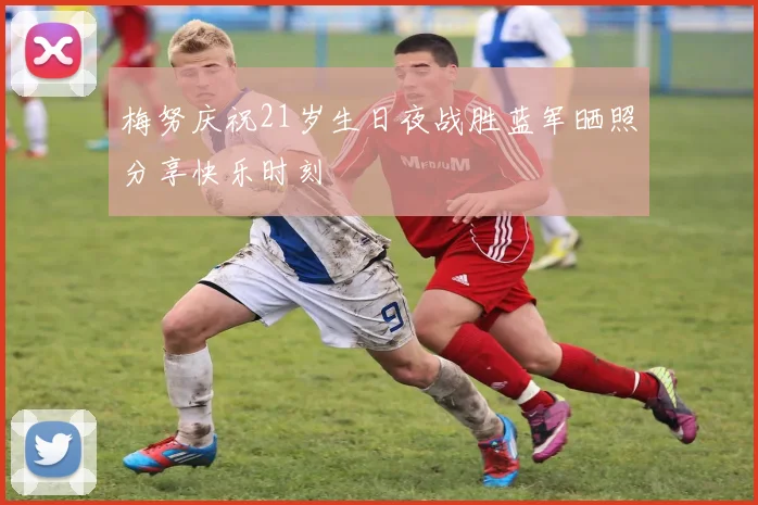 梅努庆祝21岁生日夜战胜蓝军晒照分享快乐时刻