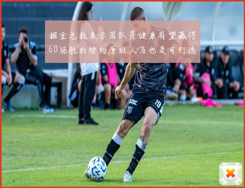 掘金总裁表示若队员健康有望赢得60场胜利续约原班人马也是可行选择