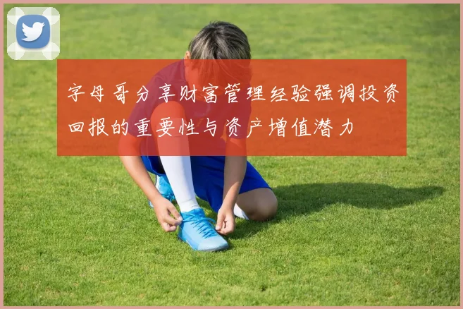 字母哥分享财富管理经验强调投资回报的重要性与资产增值潜力