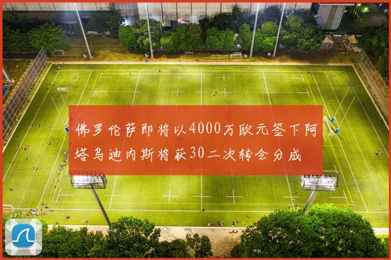 佛罗伦萨即将以4000万欧元签下阿塔乌迪内斯将获30二次转会分成