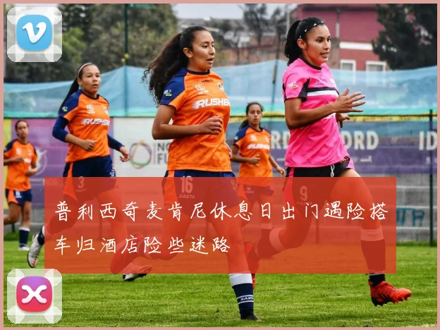 普利西奇麦肯尼休息日出门遇险搭车归酒店险些迷路