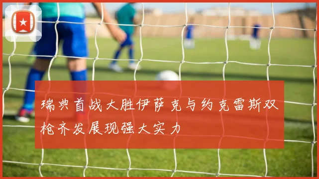 瑞典首战大胜伊萨克与约克雷斯双枪齐发展现强大实力
