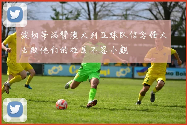 波切蒂诺赞澳大利亚球队信念强大击败他们的难度不容小觑