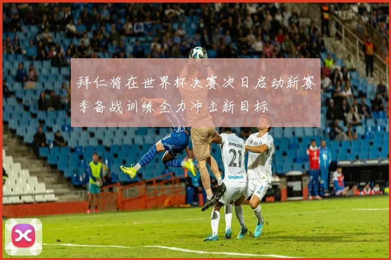 拜仁将在世界杯决赛次日启动新赛季备战训练全力冲击新目标