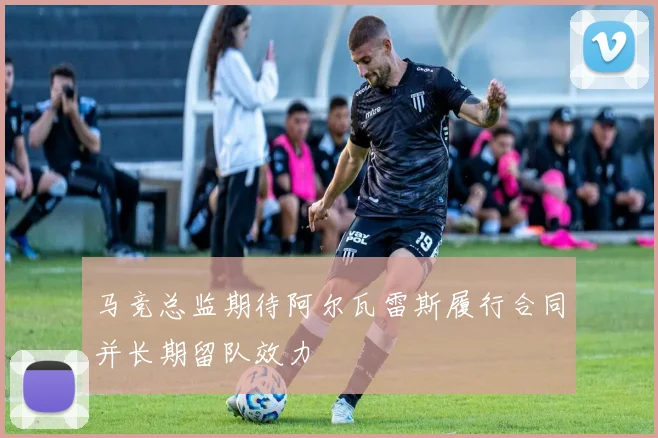 马竞总监期待阿尔瓦雷斯履行合同并长期留队效力